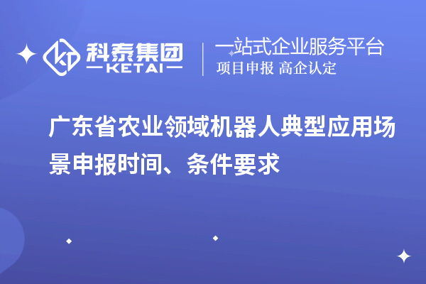 广东省农业领域机器人典型应用场景申报时间、条件要求