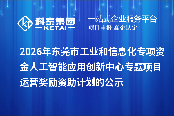 2026年东莞市工业和信息化专项资金人工智能应用创新中心专题项目运营奖励资助计划的公示