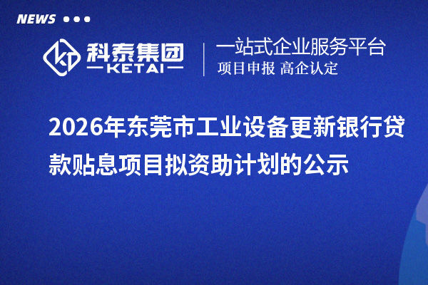 2026年东莞市工业设备更新银行贷款贴息项目拟资助计划的公示