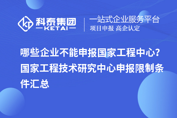 哪些企业不能申报国家工程中心?国家工程技术研究中心申报限制条件汇总