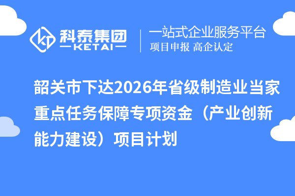 韶关市下达2026年省级制造业当家重点任务保障专项资金(产业创新能力建设)项目计划