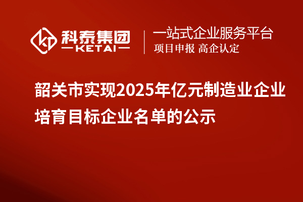 韶关市实现2025年亿元制造业企业培育目标企业名单的公示