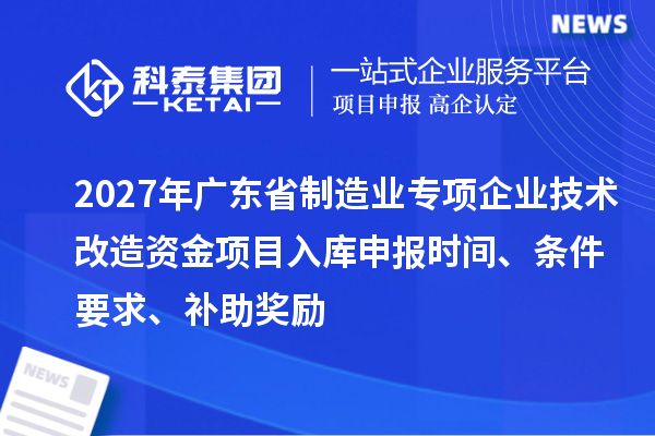 2027年广东省制造业专项企业技术改造资金项目入库申报时间、条件要求、补助奖励