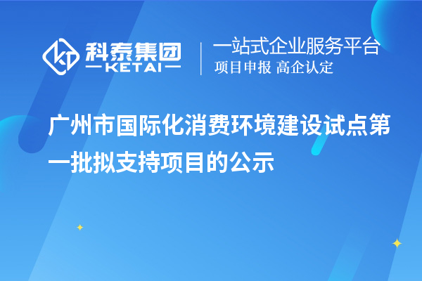 广州市国际化消费环境建设试点第一批拟支持项目的公示