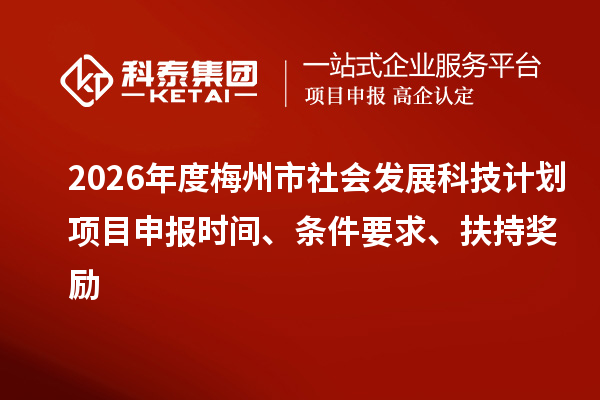 2026年度梅州市社会发展科技计划项目申报时间、条件要求、扶持奖励