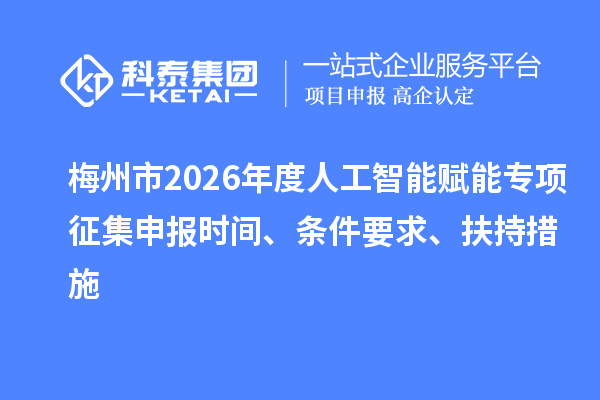 梅州市2026年度人工智能赋能专项征集申报时间、条件要求、扶持措施