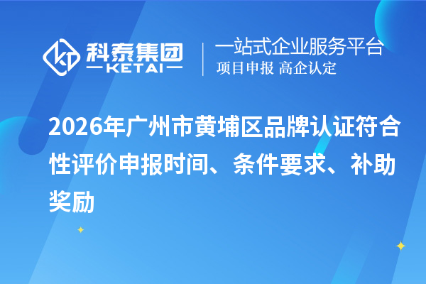 2026年广州市黄埔区品牌认证符合性评价申报时间、条件要求、补助奖励