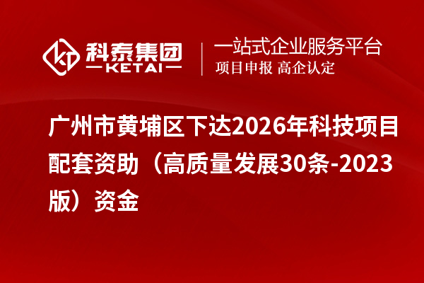 广州市黄埔区下达2026年科技项目配套资助(高质量发展30条-2023版)资金