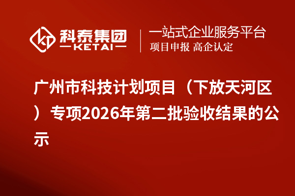 广州市科技计划项目(下放天河区)专项2026年第二批验收结果的公示