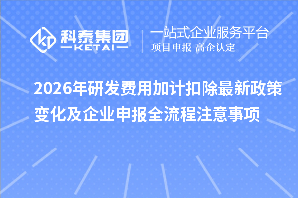 2026年研发费用加计扣除最新政策变化及企业申报全流程注意事项