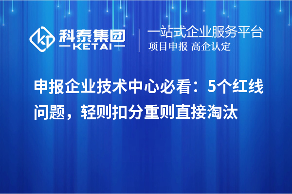 申报企业技术中心必看:5个红线问题,轻则扣分重则直接淘汰