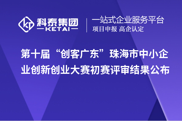 第十届“创客广东”珠海市中小企业创新创业大赛初赛评审结果公布