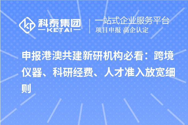 申报港澳共建新研机构必看:跨境仪器、科研经费、人才准入放宽细则