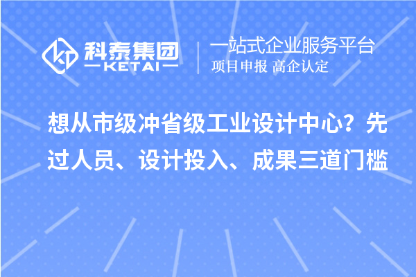想从市级冲省级工业设计中心?先过人员、设计投入、成果三道门槛