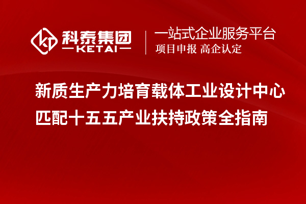 新质生产力培育载体工业设计中心匹配十五五产业扶持政策全指南