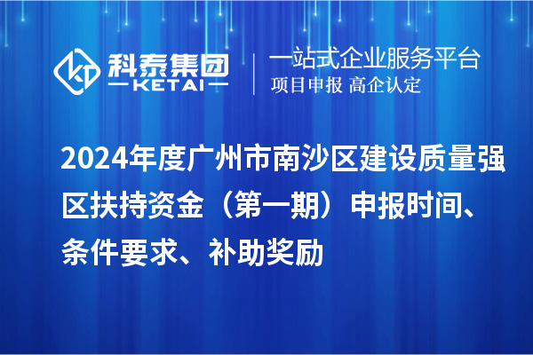 2024年度广州市南沙区建设质量强区扶持资金(第一期)申报时间、条件要求、补助奖励