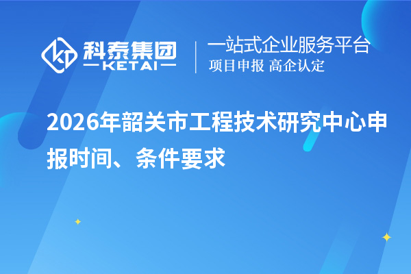 2026年韶关市<a href=//jiuyouhuitech.com/fuwu/gongchengzhongxin.html target=_blank class=infotextkey>工程技术研究中心申报</a>时间、条件要求