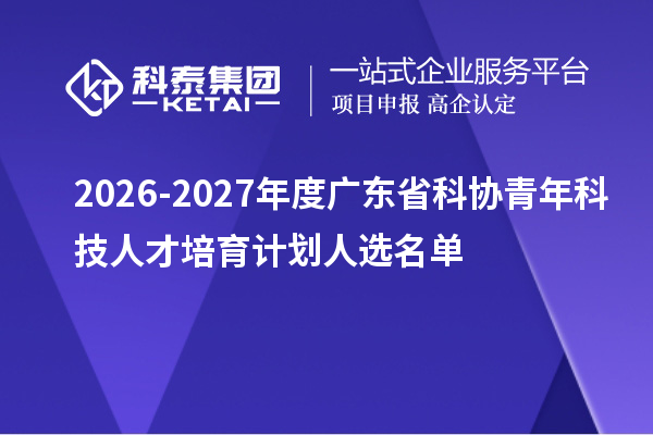 2026-2027年度广东省科协青年科技人才培育计划人选名单