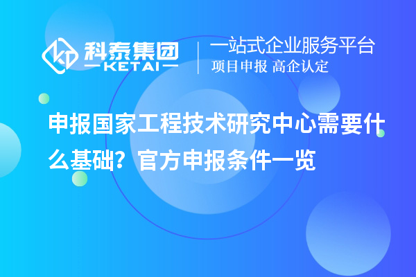 申报国家工程技术研究中心需要什么基础?官方申报条件一览