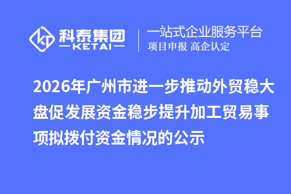 2026年广州市进一步推动外贸稳大盘促发展资金稳步提升加工贸易事项拟拨付资金情况的公示