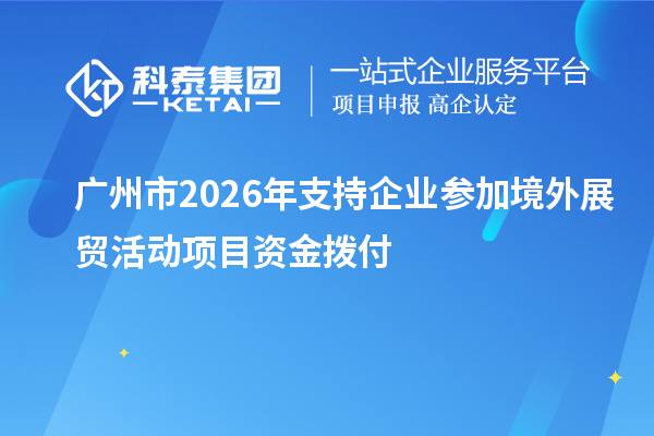 广州市2026年支持企业参加境外展贸活动项目资金拨付