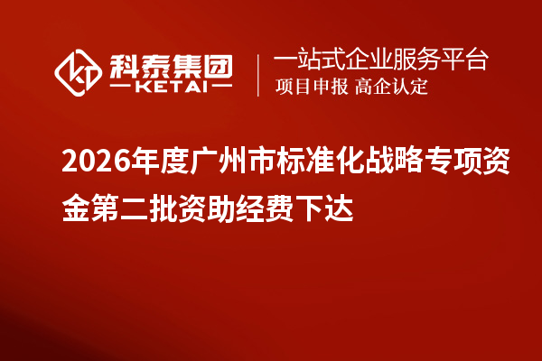 2026年度广州市标准化战略专项资金第二批资助经费下达