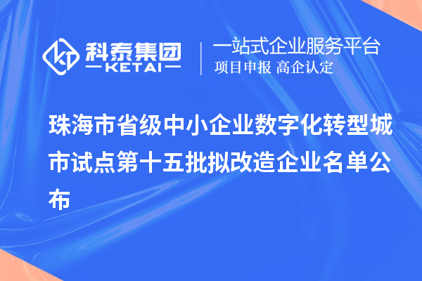 珠海市省级中小企业数字化转型城市试点第十五批拟改造企业名单公布