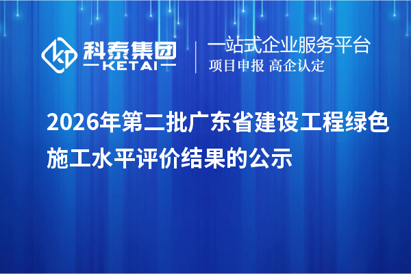 2026年第二批广东省建设工程绿色施工水平评价结果的公示