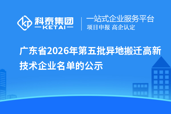 广东省2026年第五批异地搬迁高新技术企业名单的公示