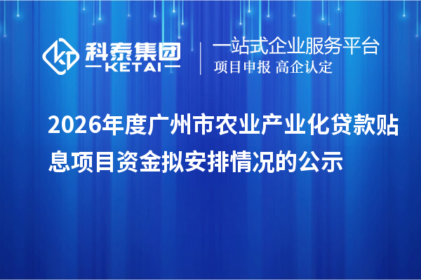 2026年度广州市农业产业化贷款贴息项目资金拟安排情况的公示