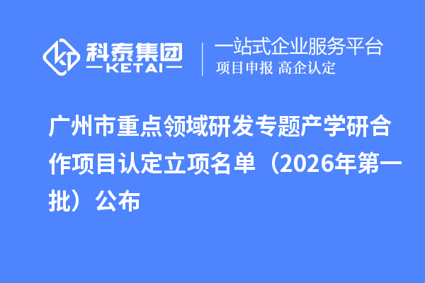 广州市重点领域研发专题产学研合作项目认定立项名单(2026年第一批)公布
