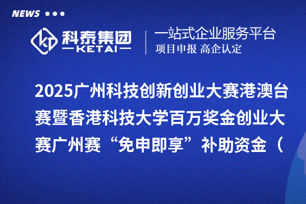 2025广州科技创新创业大赛港澳台赛暨香港科技大学百万奖金创业大赛广州赛“免申即享”补助资金(第二批次)