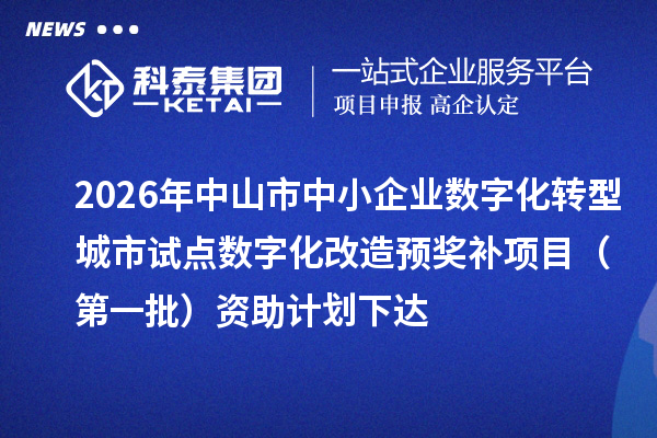 2026年中山市中小企业数字化转型城市试点数字化改造预奖补项目(第一批)资助计划下达