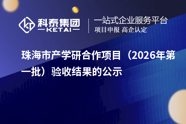 珠海市产学研合作项目(2026年第一批)验收结果的公示