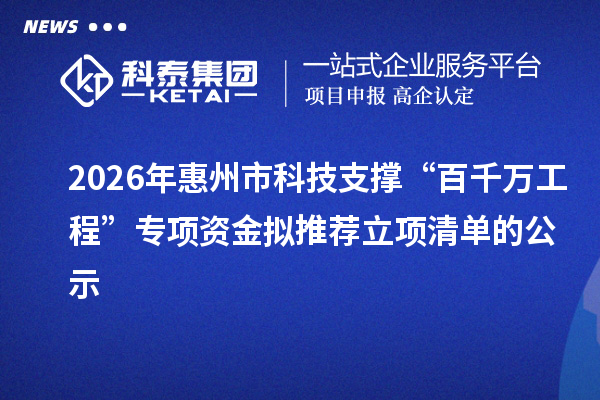 2026年惠州市科技支撑“百千万工程”专项资金拟推荐立项清单的公示