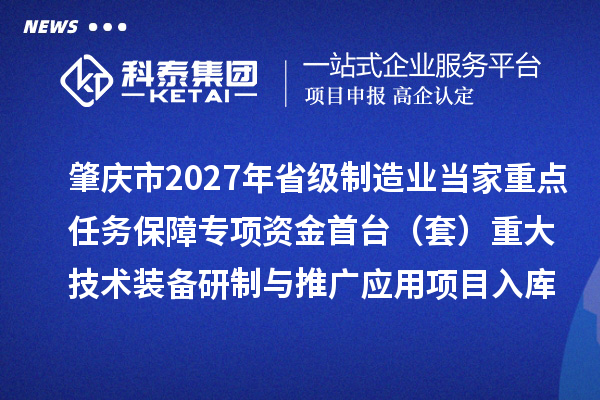 肇庆市2027年省级制造业当家重点任务保障专项资金首台(套)重大技术装备研制与推广应用项目入库名单的公示
