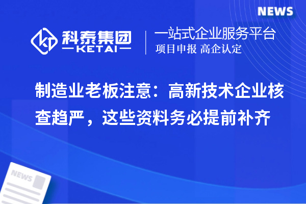 制造业老板注意:高新技术企业核查趋严,这些资料务必提前补齐