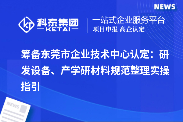 筹备东莞市企业技术中心认定:研发设备、产学研材料规范整理实操指引
