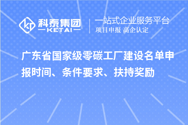 广东省国家级零碳工厂建设名单申报时间、条件要求、扶持奖励