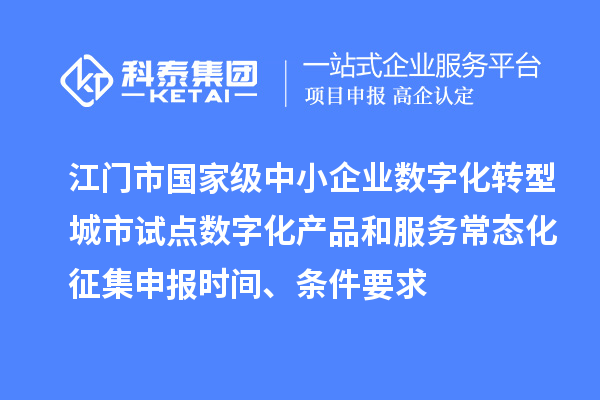 江门市国家级中小企业数字化转型城市试点数字化产品和服务常态化征集申报时间、条件要求