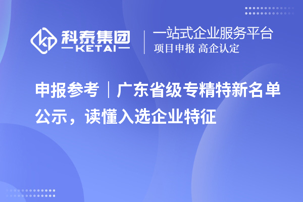 申报参考|广东省级专精特新名单公示,读懂入选企业特征