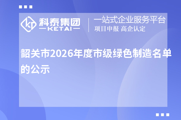 韶关市2026年度市级绿色制造名单的公示