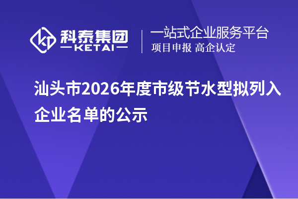 汕头市2026年度市级节水型拟列入企业名单的公示