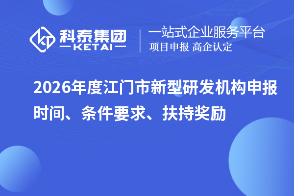 2026年度江门市新型研发机构申报时间、条件要求、扶持奖励