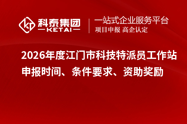 2026年度江门市科技特派员工作站申报时间、条件要求、资助奖励