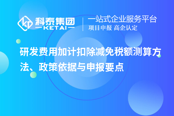 研发费用加计扣除减免税额测算方法、政策依据与申报要点