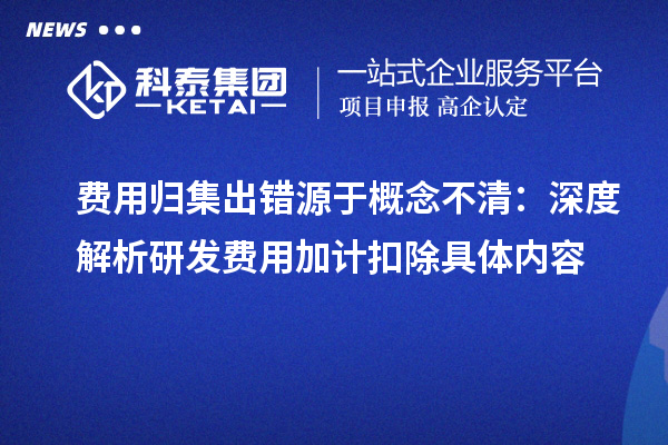 费用归集出错源于概念不清:深度解析研发费用加计扣除具体内容