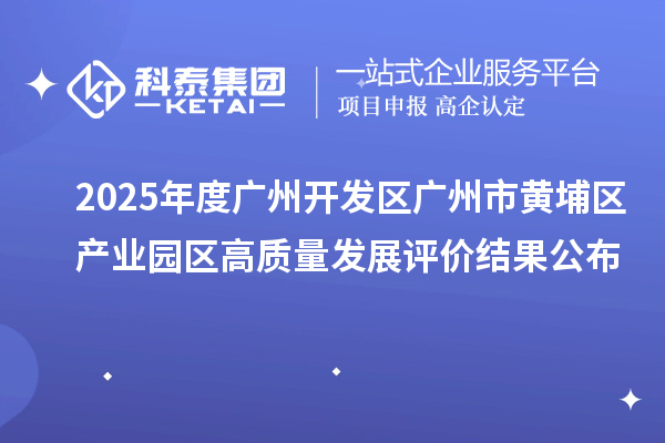 2025年度广州开发区 广州市黄埔区产业园区高质量发展评价结果公布