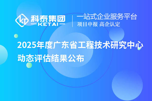 2025年度广东省工程技术研究中心动态评估结果公布
