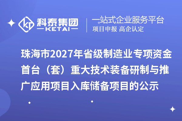 珠海市2027年省级制造业专项资金首台(套)重大技术装备研制与推广应用项目入库储备项目的公示